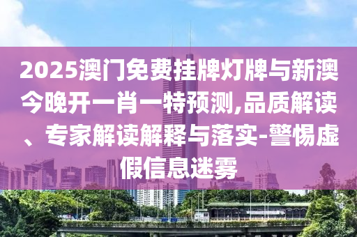 2025澳门免费挂牌灯牌与新澳今晚开一肖一特预测,品质解读、专家解读解释与落实-警惕虚假信息迷雾